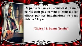 Chœur Copte Orthodoxe du Prophète DavidChœur Copte Orthodoxe du Prophète David
De petits cailloux au sommet d'un mur
ne résistent pas au vent le cœur du sot
effrayé par ses imaginations ne peut
résister à la peur.
(Gloire à la Sainte Trinité)
3ème
 