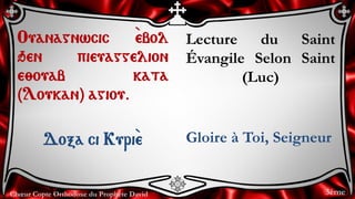 Chœur Copte Orthodoxe du Prophète David
Lecture du Saint
Évangile Selon Saint
(Luc)
Gloire à Toi, Seigneur
Ouanagnwcic `ebol
qen pieuaggelion
e;ouab kata
(Loukan) agiou.
Doxa ci Kuri``e
3ème
 