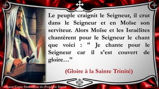 Chœur Copte Orthodoxe du Prophète DavidChœur Copte Orthodoxe du Prophète David
Le peuple craignit le Seigneur, il crut
dans le Seigneur et en Moïse son
serviteur. Alors Moïse et les Israélites
chantèrent pour le Seigneur le chant
que voici : " Je chante pour le
Seigneur car il s'est couvert de
gloire…"
(Gloire à la Sainte Trinité)
6ème
 