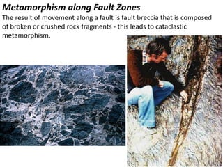 Metamorphism along Fault Zones
The result of movement along a fault is fault breccia that is composed
of broken or crushed rock fragments - this leads to cataclastic
metamorphism.
 