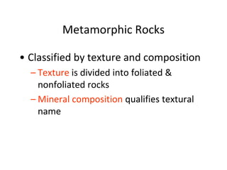 Metamorphic Rocks
• Classified by texture and composition
– Texture is divided into foliated &
nonfoliated rocks
– Mineral composition qualifies textural
name
 