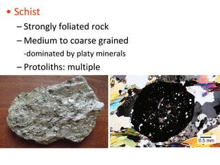 • Schist
– Strongly foliated rock
– Medium to coarse grained
-dominated by platy minerals
– Protoliths: multiple
 