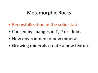 Metamorphic Rocks
• Recrystallization in the solid state
• Caused by changes in T, P or fluids
• New environment = new minerals
• Growing minerals create a new texture
 
