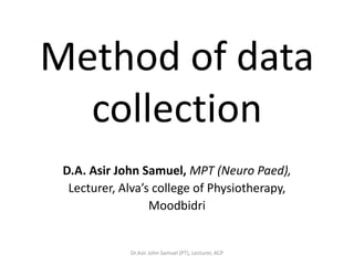 Method of data
  collection
 D.A. Asir John Samuel, MPT (Neuro Paed),
  Lecturer, Alva’s college of Physiotherapy,
                  Moodbidri


             Dr.Asir John Samuel (PT), Lecturer, ACP
 
