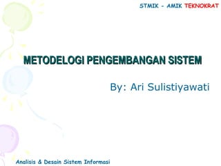 METODELOGI PENGEMBANGAN SISTEMMETODELOGI PENGEMBANGAN SISTEM
By: Ari Sulistiyawati
STMIK - AMIK TEKNOKRAT
Analisis & Desain Sistem Informasi
 