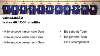CONCLUSÃO
Isaias 40.12-31 e reflita
• Não se pode nascer sem Deus
• Não se pode andar sem Deus
• Não se pode pensar sem Deus
• Ele sabe de Tudo
• Ele governa Tudo
• Ele é incomparável
 