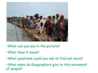 –What can you see in the picture?
–What does it mean?
–What questions could you ask to find out more?
–What name do Geographers give to this movement
of people?
 