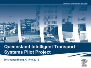 1 |
Queensland Intelligent Transport
Systems Pilot Project
Dr Miranda Blogg, AITPM 2016
 