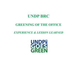 UNDP BRC
GREENING OF THE OFFICE
EXPERIENCE & LESSON LEARNED

 