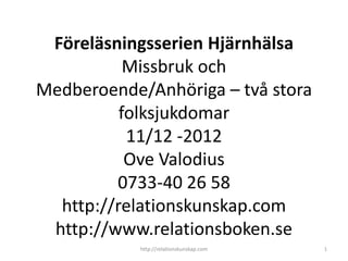 Föreläsningsserien Hjärnhälsa
           Missbruk och
Medberoende/Anhöriga – två stora
          folksjukdomar
           11/12 -2012
           Ove Valodius
         0733-40 26 58
  http://relationskunskap.com
 http://www.relationsboken.se
            http://relationskunskap.com   1
 