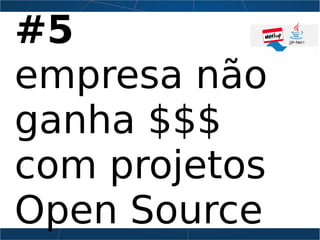 #5
empresa não
ganha $$$
com projetos
Open Source
 