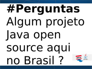 #Perguntas
Algum projeto
Java open
source aqui
no Brasil ?
 
