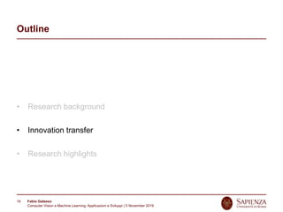 Fabio Galasso
Computer Vision e Machine Learning; Applicazioni e Sviluppi | 5 November 2019
16
Outline
• Research background
• Innovation transfer
• Research highlights
 