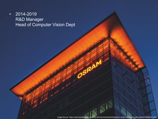Fabio Galasso
Computer Vision e Machine Learning; Applicazioni e Sviluppi | 5 November 2019
17
• 2014-2019
R&D Manager
Head of Computer Vision Dept
Image source: https://www.handelsblatt.com/unternehmen/industrie/lichtkonzern-osram-tief-in-den-roten-zahlen/24855322.html
 