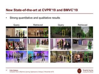 Fabio Galasso
Computer Vision e Machine Learning; Applicazioni e Sviluppi | 5 November 2019
47
New State-of-the-art at CVPR’19 and BMVC’19
• Strong quantitative and qualitative results
Query Retrieved Query Retrieved
 