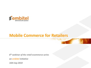Mobile Commerce for Retailers



6th webinar of the retail ecommerce series
an embitel initiative
16th Sep 2010
                                             Better eCommerce 2010 Embitel
 