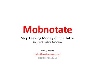 Mobnotate
Stop Leaving Money on the Table
       An eBook Linking Company


              Ricky Wong
        ricky@mobnotate.com
           IfBookThen 2013
 