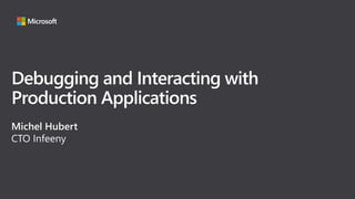 Debugging and Interacting with
Production Applications
Michel Hubert
CTO Infeeny
 