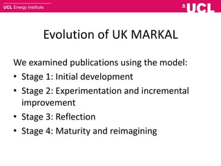 Evolution of UK MARKAL
We examined publications using the model:
• Stage 1: Initial development
• Stage 2: Experimentation and incremental
improvement
• Stage 3: Reflection
• Stage 4: Maturity and reimagining
 