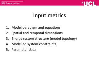 Input metrics
1. Model paradigm and equations
2. Spatial and temporal dimensions
3. Energy system structure (model topology)
4. Modelled system constraints
5. Parameter data
 