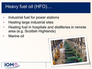 Heavy fuel oil (HFO)… Industrial fuel for power stations Heating large industrial sites Heating fuel in hospitals and distilleries in remote area (e.g. Scottish Highlands) Marine oil 