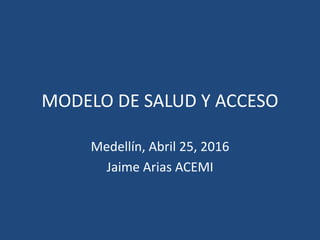 MODELO DE SALUD Y ACCESO
Medellín, Abril 25, 2016
Jaime Arias ACEMI
 