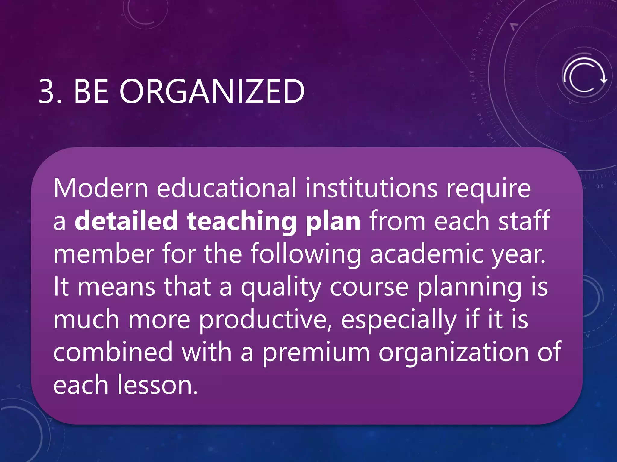 3. BE ORGANIZED
Modern educational institutions require
a detailed teaching plan from each staff
member for the following academic year.
It means that a quality course planning is
much more productive, especially if it is
combined with a premium organization of
each lesson.
 