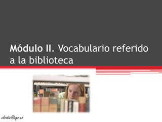 Módulo II. Vocabulario referido
a la biblioteca
elrobin@ugr.es
 