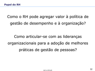 32José Luiz Bichuetti
Como o RH pode agregar valor à política de
gestão de desempenho e à organização?
Como articular-se com as lideranças
organizacionais para a adoção de melhores
práticas de gestão de pessoas?
Papel do RH
 