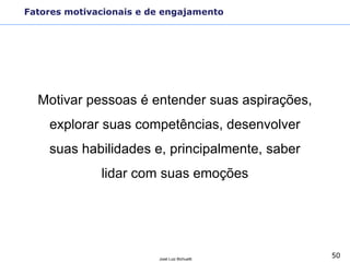 50José Luiz Bichuetti
Motivar pessoas é entender suas aspirações,
explorar suas competências, desenvolver
suas habilidades e, principalmente, saber
lidar com suas emoções
Fatores motivacionais e de engajamento
 