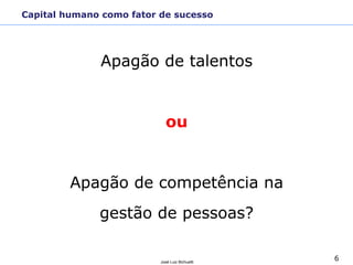 6José Luiz Bichuetti
Apagão de talentos
ou
Apagão de competência na
gestão de pessoas?
Capital humano como fator de sucesso
 