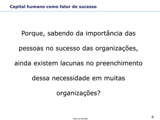 8José Luiz Bichuetti
Porque, sabendo da importância das
pessoas no sucesso das organizações,
ainda existem lacunas no preenchimento
dessa necessidade em muitas
organizações?
Capital humano como fator de sucesso
 