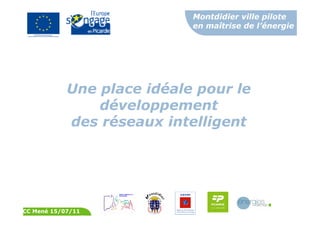 Montdidier ville pilote
en maîtrise de l’énergie
CC Mené 15/07/11
Une place idéale pour le
développement
des réseaux intelligent
 