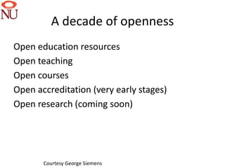 A decade of openness
Open education resources
Open teaching
Open courses
Open accreditation (very early stages)
Open research (coming soon)




       Courtesy George Siemens
 