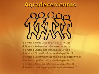 Agradecementos




@ Grazas a Tomaz Lasic pola súa idea dos Lego
@ Grazas a Archigraphs polas bases dos tente
@ Grazas a Chisaku pola imaxe da diapositiva 5
@ Grazas a Fiction69 pola imaxe da diapositiva 19
@ Grazas a Guilherme Briggs pola imaxe da diapositiva 27
@ Grazas a Spudfuzz pola imaxe da diapositiva 35
@ Grazas a Tim Jones pola imaxe da diapositiva 35
@ Grazas a Der Krampus pola imaxe da diapositiva 37
 