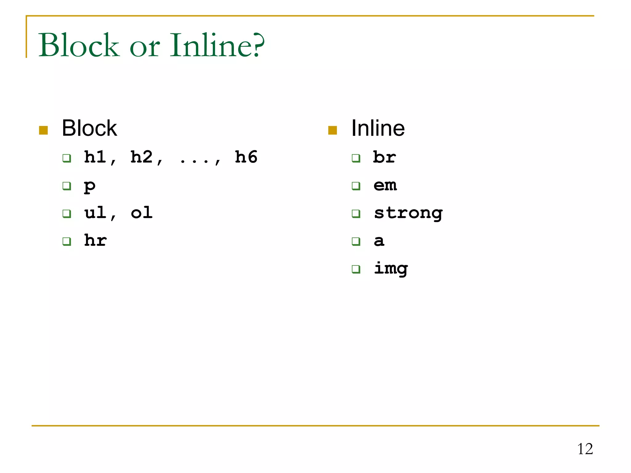12 Block or Inline?  Block  h1, h2, ..., h6  p  ul, ol  hr  Inline  br  em  strong  a  img 