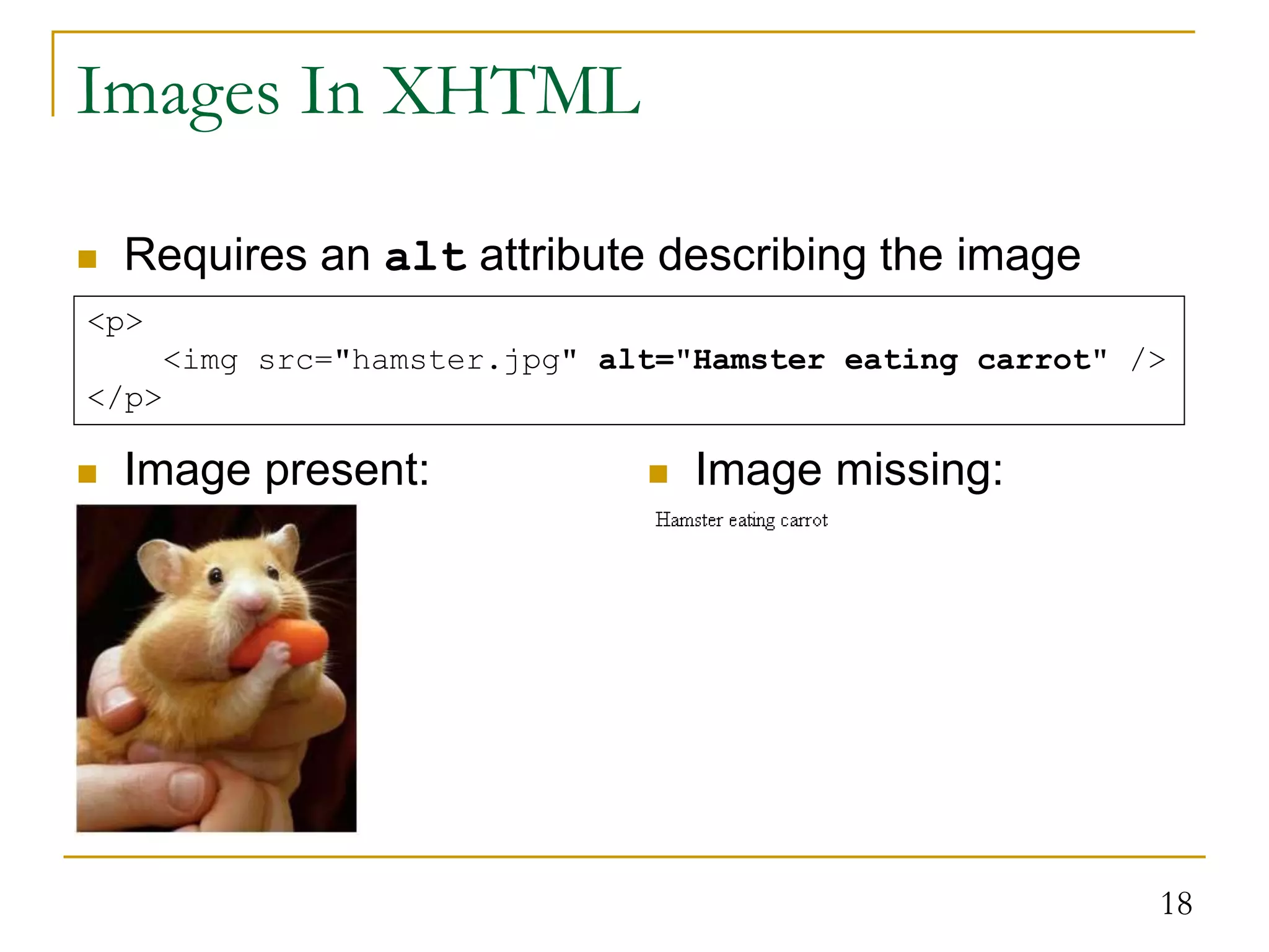 18 Images In XHTML  Requires an alt attribute describing the image <p> <img src="hamster.jpg" alt="Hamster eating carrot" /> </p>  Image missing:  Image present: 