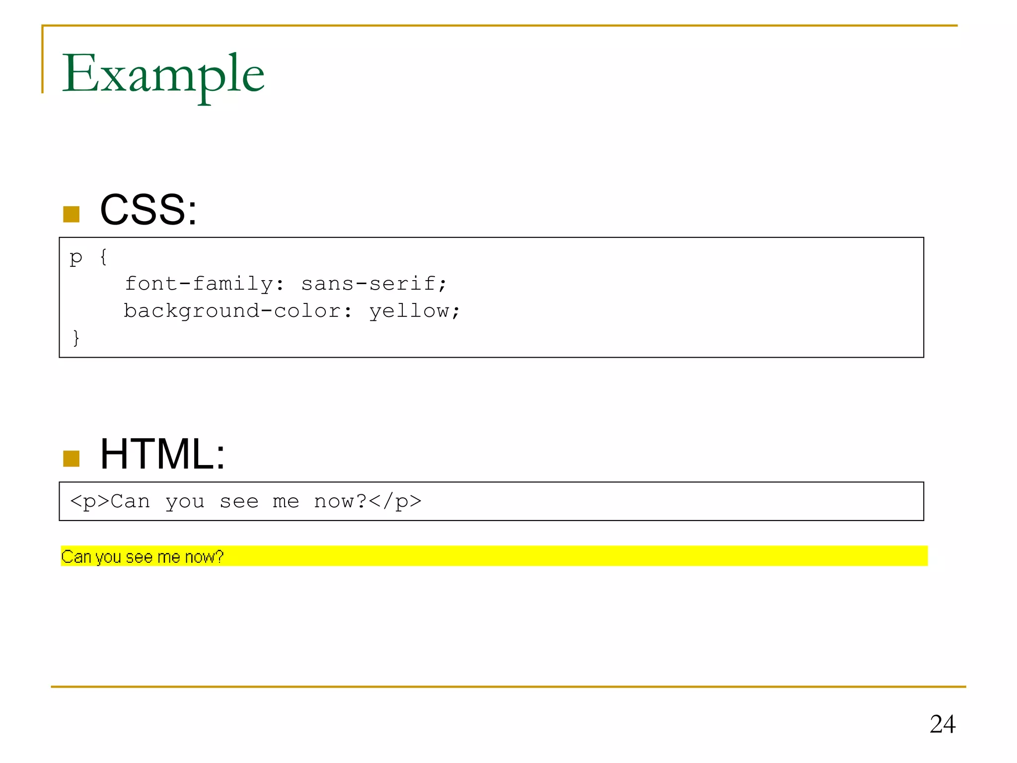 24  CSS:  HTML: Example <p>Can you see me now?</p> p { font-family: sans-serif; background-color: yellow; } 