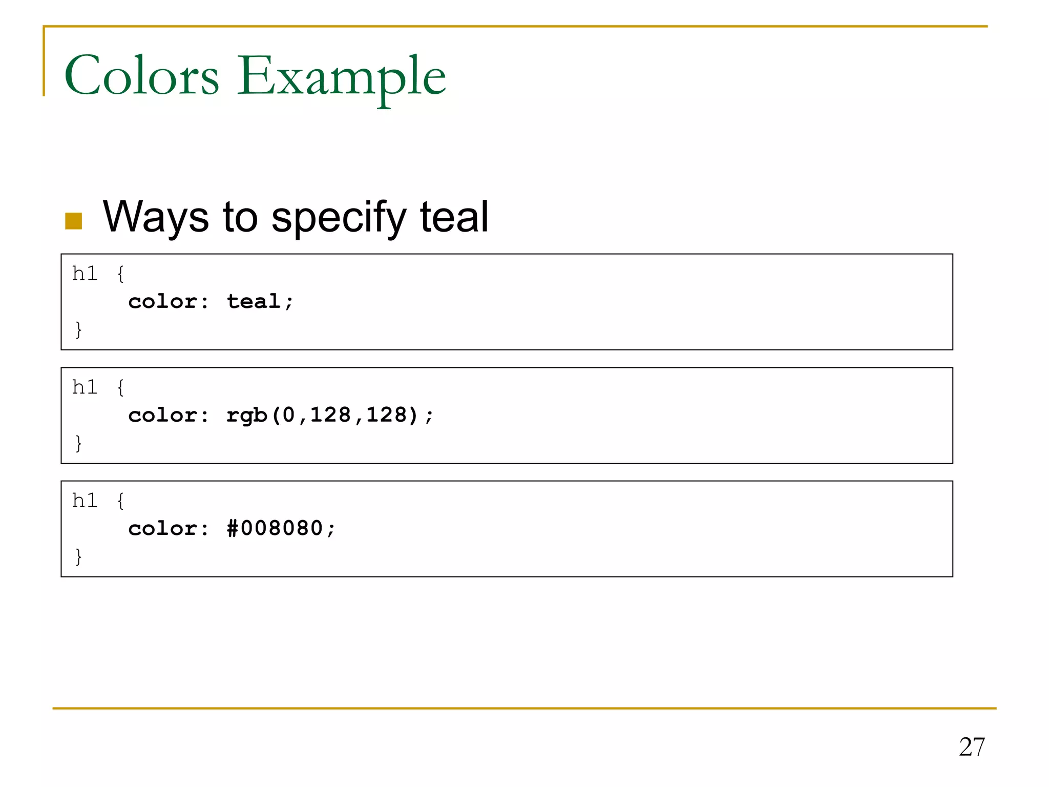 27 Colors Example  Ways to specify teal h1 { color: teal; } h1 { color: rgb(0,128,128); } h1 { color: #008080; } 