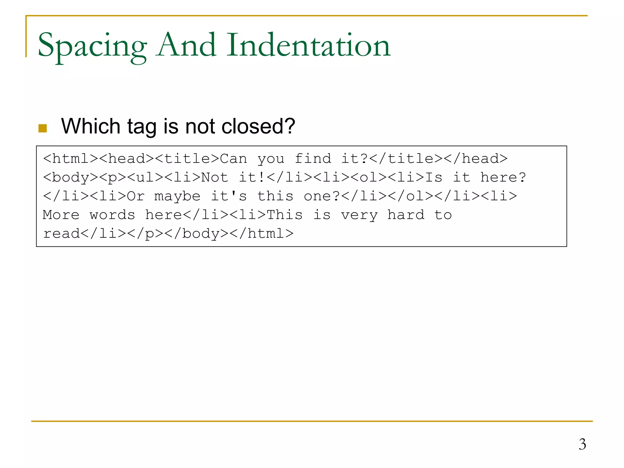 3 Spacing And Indentation  Which tag is not closed? <html><head><title>Can you find it?</title></head> <body><p><ul><li>Not it!</li><li><ol><li>Is it here? </li><li>Or maybe it's this one?</li></ol></li><li> More words here</li><li>This is very hard to read</li></p></body></html> 