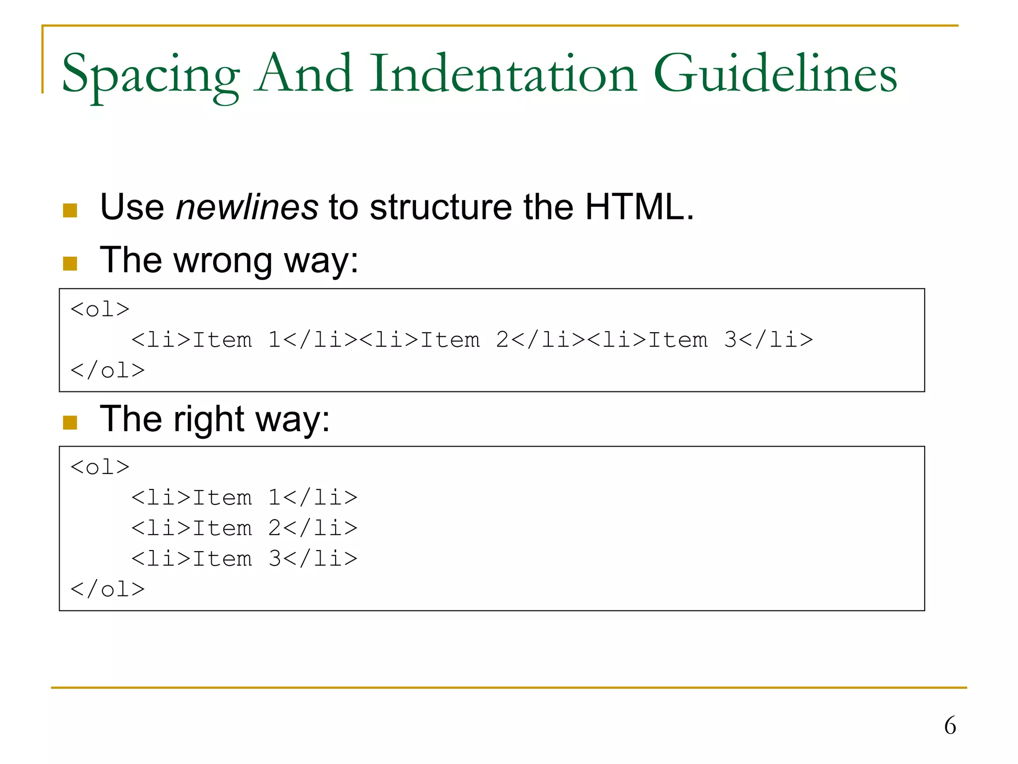 6 Spacing And Indentation Guidelines  Use newlines to structure the HTML.  The wrong way:  The right way: <ol> <li>Item 1</li><li>Item 2</li><li>Item 3</li> </ol> <ol> <li>Item 1</li> <li>Item 2</li> <li>Item 3</li> </ol> 