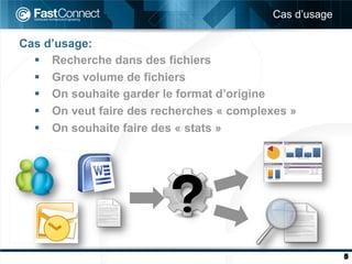 Cas d’usage

Cas d’usage:
  §  Recherche dans des fichiers
  §  Gros volume de fichiers
  §  On souhaite garder le format d’origine
  §  On veut faire des recherches « complexes »
  §  On souhaite faire des « stats »




                                                         5
 