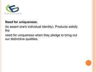:
Need for uniqueness
(to assert one's individual identity). Products satisfy
the
need for uniqueness when they pledge to bring out
our distinctive qualities.
 