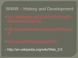 WWW – History and Development http://webdesign.about.com/cs/historyofhtml/a/aawebhistory.htm http://www.walthowe.com/navnet/history.html http://en.wikipedia.org/wiki/Www http://en.wikipedia.org/wiki/Web_2.0 