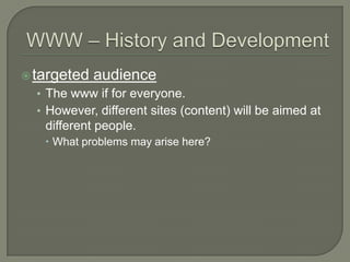 WWW – History and Developmenttargeted audienceThe www if for everyone.However, different sites (content) will be aimed at different people.What problems may arise here?
