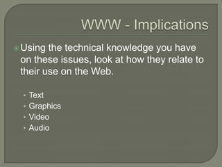WWW - ImplicationsUsing the technical knowledge you have on these issues, look at how they relate to their use on the Web.TextGraphicsVideoAudio