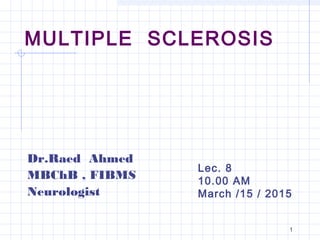 MULTIPLE SCLEROSIS
Dr.Raed Ahmed
MBChB , FIBMS
Neurologist
Lec. 8
10.00 AM
March /15 / 2015
1
 