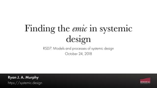 Finding the emic in systemic
design
RSD7: Models and processes of systemic design
October 24, 2018
Ryan J. A. Murphy
https://systemic.design
 