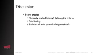 Discussion
• Next steps:
• Necessity and sufﬁciency? Reﬁning the criteria
• Field testing
• An index of emic systemic design methods
2018-10-26 “Finding the Emic in Systemic Design” | Ryan J. A. Murphy | https://systemic.design 15
 