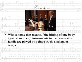 Percussion
• With a name that means, "the hitting of one body
against another," instruments in the percussion
family are played by being struck, shaken, or
scraped.
 